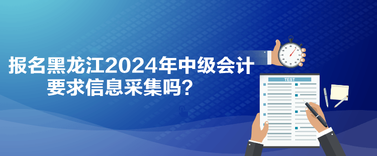 報名黑龍江2024年中級會計要求信息采集嗎？