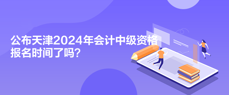 公布天津2024年會(huì)計(jì)中級(jí)資格報(bào)名時(shí)間了嗎？