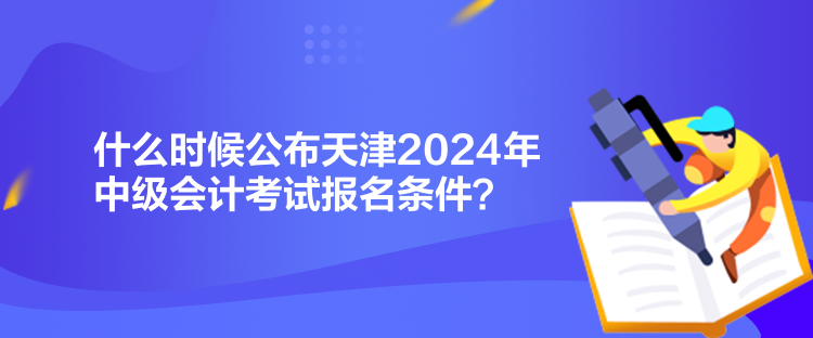 什么時(shí)候公布天津2024年中級(jí)會(huì)計(jì)考試報(bào)名條件？