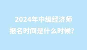 2024年中級經(jīng)濟師報名時間是什么時候？