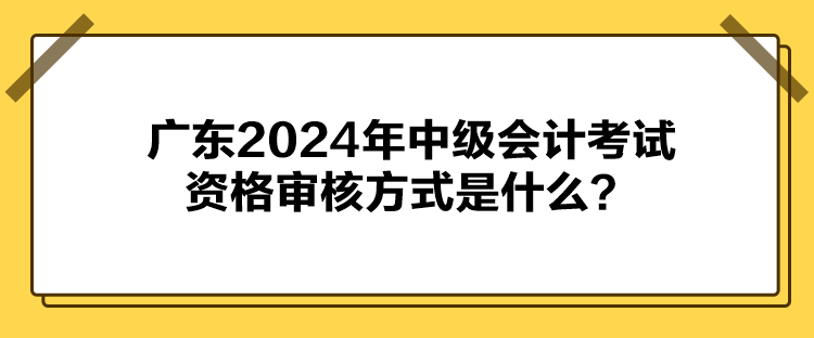 廣東2024年中級會計考試資格審核方式是什么？