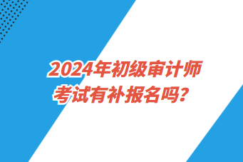 2024年初級(jí)審計(jì)師考試有補(bǔ)報(bào)名嗎？