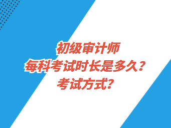 初級(jí)審計(jì)師每科考試時(shí)長(zhǎng)是多久？考試方式？