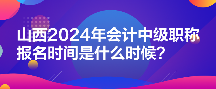 山西2024年會(huì)計(jì)中級(jí)職稱報(bào)名時(shí)間是什么時(shí)候？