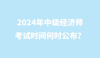 2024年中級(jí)經(jīng)濟(jì)師考試時(shí)間何時(shí)公布？