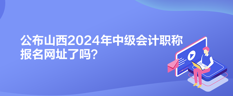 公布山西2024年中級(jí)會(huì)計(jì)職稱報(bào)名網(wǎng)址了嗎？