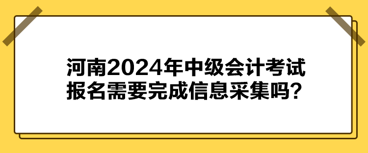  河南2024年中級會計考試報名需要完成信息采集嗎？