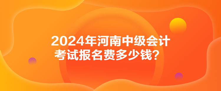 2024年河南中級(jí)會(huì)計(jì)考試報(bào)名費(fèi)多少錢(qián)？