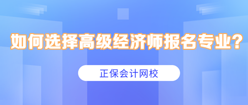 如何選擇高級(jí)經(jīng)濟(jì)師報(bào)名專業(yè)？