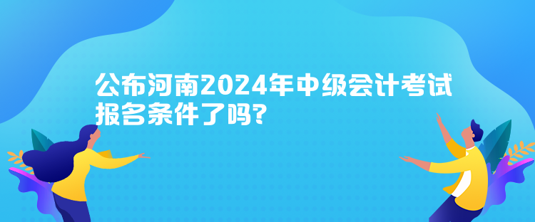 公布河南2024年中級會計考試報名條件了嗎？