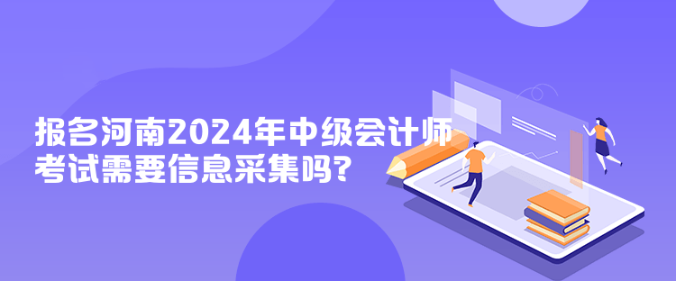 報名河南2024年中級會計師考試需要信息采集嗎？