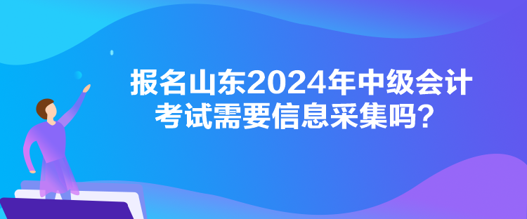 報(bào)名山東2024年中級(jí)會(huì)計(jì)考試需要信息采集嗎？