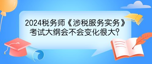 2024年稅務(wù)師《涉稅服務(wù)實(shí)務(wù)》考試大綱會(huì)不會(huì)變化很大