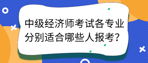 中級(jí)經(jīng)濟(jì)師考試各專業(yè)分別適合哪些人報(bào)考？