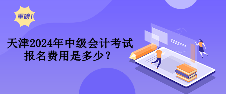 天津2024年中級會計考試報名費(fèi)用是多少？