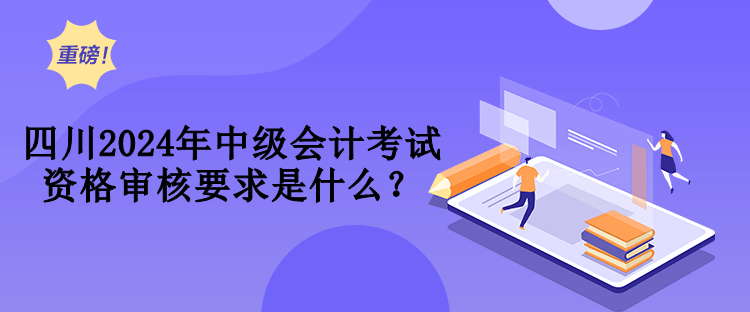 四川2024年中級會計考試資格審核要求是什么？