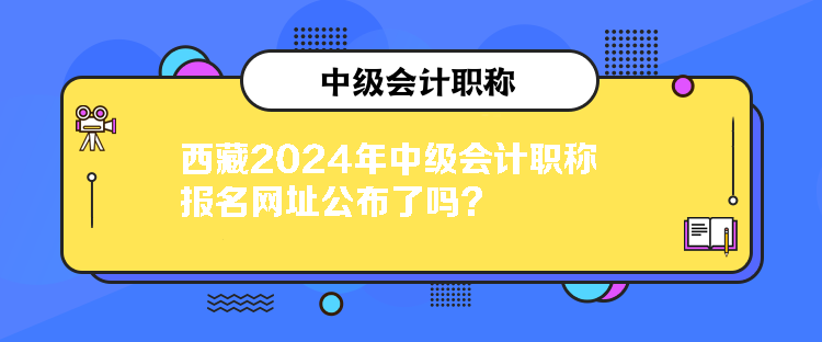 西藏2024年中級會計職稱報名網(wǎng)址公布了嗎？