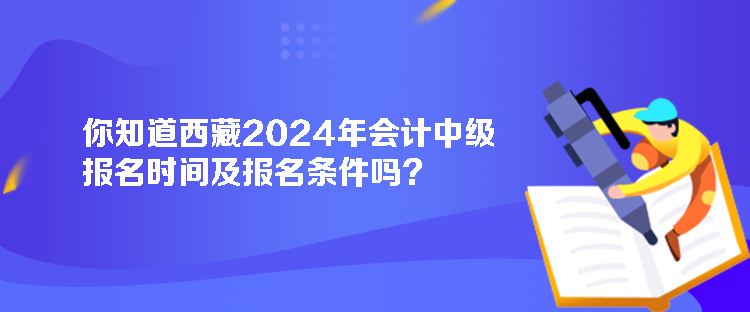 你知道西藏2024年會(huì)計(jì)中級(jí)報(bào)名時(shí)間及報(bào)名條件嗎？