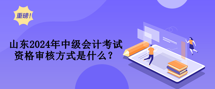 山東2024年中級(jí)會(huì)計(jì)考試資格審核方式是什么？