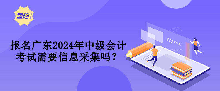 報(bào)名廣東2024年中級會計(jì)考試需要信息采集嗎？