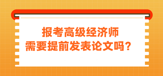 報(bào)考高級(jí)經(jīng)濟(jì)師需要提前發(fā)表論文嗎？