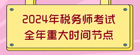 2024年稅務(wù)師考試全年重大時間節(jié)點