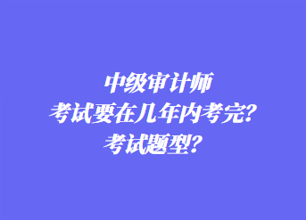 中級(jí)審計(jì)師考試要在幾年內(nèi)考完？考試題型？