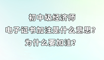 初中級經(jīng)濟師電子證書加注是什么意思？為什么要加注？