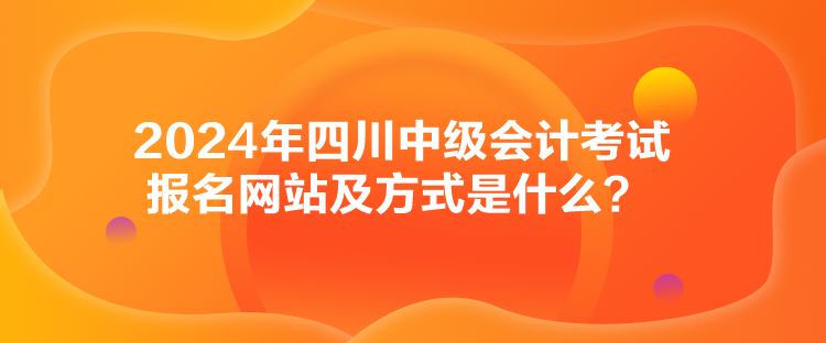 2024年四川中級會計考試報名網(wǎng)站及方式是什么？