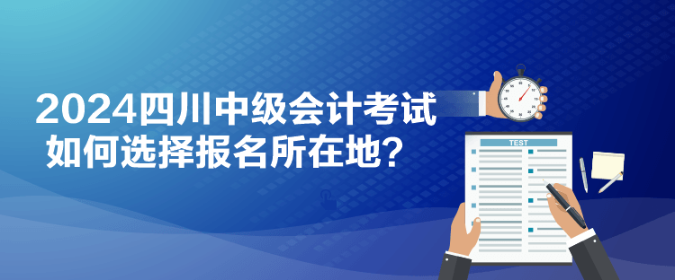 2024四川中級會計考試如何選擇報名所在地？