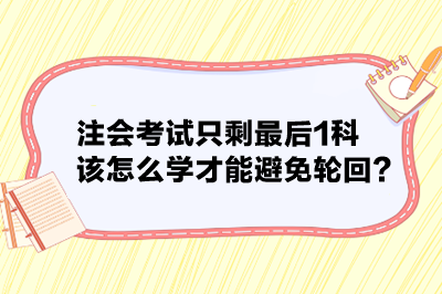 注會考試只剩最后1科 該怎么學(xué)才能避免輪回？