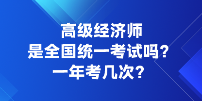 高級經(jīng)濟師是全國統(tǒng)一考試嗎？一年考幾次？