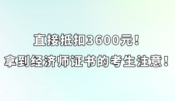 直接抵扣3600元！拿到經(jīng)濟(jì)師證書的考生注意！