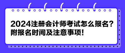 2024注冊(cè)會(huì)計(jì)師考試怎么報(bào)名？附報(bào)名時(shí)間及注意事項(xiàng)！