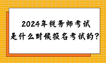 2024年稅務(wù)師考試是什么時(shí)候報(bào)名考試的？