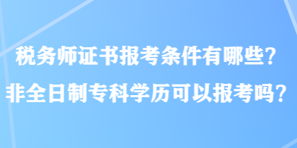 稅務(wù)師證書報(bào)考條件有哪些？非全日制?？茖W(xué)歷可以報(bào)考嗎？