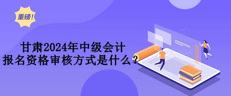 甘肅2024年中級(jí)會(huì)計(jì)報(bào)名資格審核方式是什么？