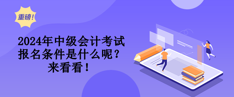 2024年中級會計考試報名條件是什么呢？來看看！