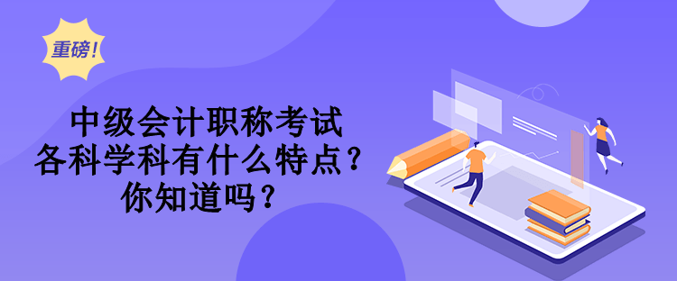 中級會(huì)計(jì)職稱考試各科學(xué)科有什么特點(diǎn)？你知道嗎？