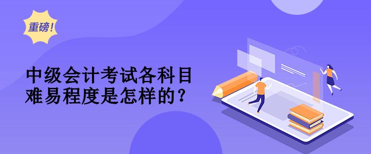 中級會計考試各科目難易程度是怎樣的？