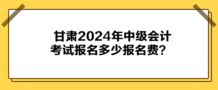 甘肅2024年中級會計考試報名多少報名費(fèi)？