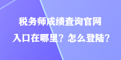 稅務(wù)師成績(jī)查詢官網(wǎng)入口在哪里？怎么登陸？