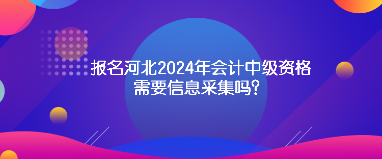 報名河北2024年會計中級資格需要信息采集嗎？