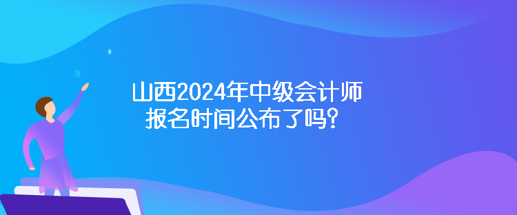 山西2024年中級(jí)會(huì)計(jì)師報(bào)名時(shí)間公布了嗎？