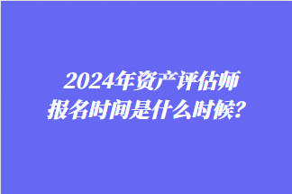 2024年資產(chǎn)評估師報名時間是什么時候？