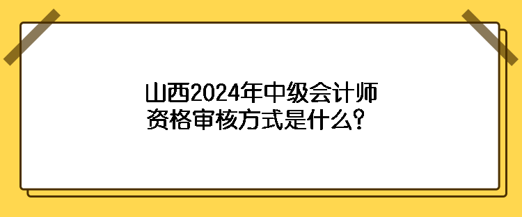 山西2024年中級(jí)會(huì)計(jì)師資格審核方式是什么？