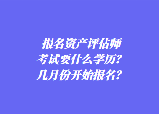 報名資產(chǎn)評估師考試要什么學(xué)歷？幾月份開始報名？