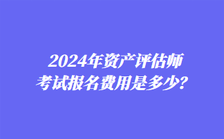 2024年資產(chǎn)評(píng)估師考試報(bào)名費(fèi)用是多少？