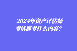 2024年資產(chǎn)評(píng)估師考試都考什么內(nèi)容？