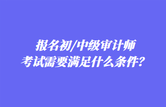 報名初/中級審計師考試需要滿足什么條件？